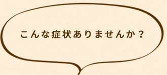 こんな症状ありませんか？